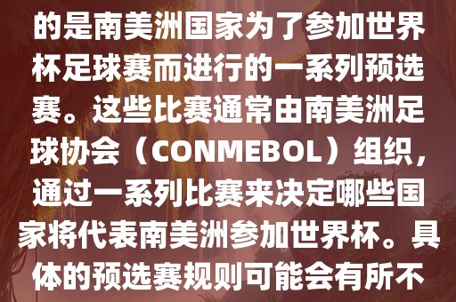 南美足球世界杯预选赛通常指的是南美洲国家为了参加世界杯足球赛而进行的一系列预选赛。这些比赛通常由南美洲足球协会（CONMEBOL）组织，通过一系列比赛来决定哪些国家将代表南美洲参加世界杯。具体的预选赛规则可能会有所不同，但通常包括以下几个阶段