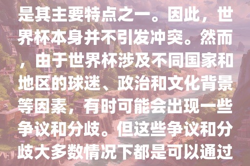 世界杯作为一项全球性的体育赛事，各国之间的交流和合作是其主要特点之一。因此，世界杯本身并不引发冲突。然而，由于世界杯涉及不同国家和地区的球迷、政治和文化背景等因素，有时可能会出现一些争议和分歧。但这些争议和分歧丹东日丰电子有限公司大多数情况下都是可以通过对话和沟通来解决的，并不会导致真正的冲突。