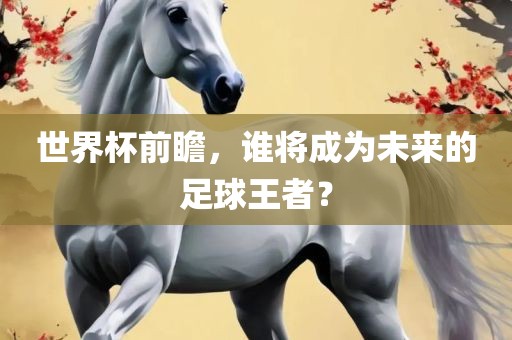 世界杯前瞻，谁将成为未来的足球王者？