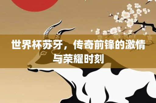 世界杯苏牙，传奇前锋的激情与荣耀时刻丹东日丰电子有限公司