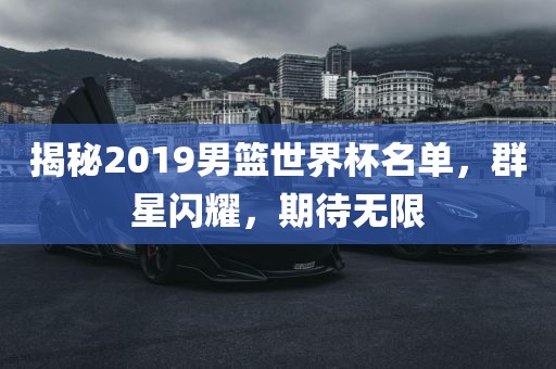 揭秘2019男篮世界杯名单，群星闪耀，期待无限丹东日丰电子有限公司