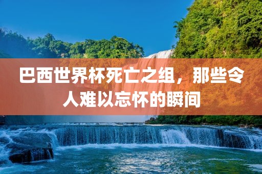 巴西世界杯死亡之组，那些令人难以忘怀的瞬间丹东日丰电子有限公司