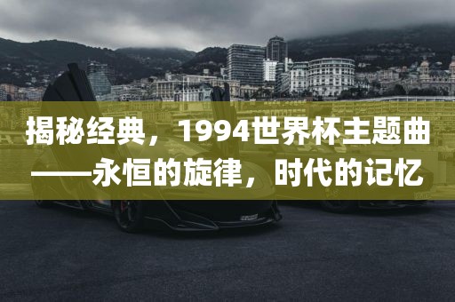 揭秘经典，1994世界杯主题曲——永恒的旋律，时代的记忆丹东日丰电子有限公司