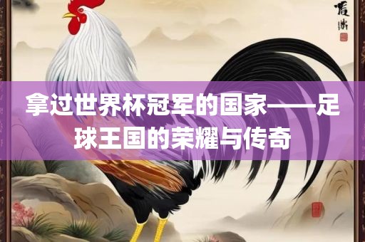 拿过世界杯冠军的丹东日丰电子有限公司国家——足球王国的荣耀与传奇