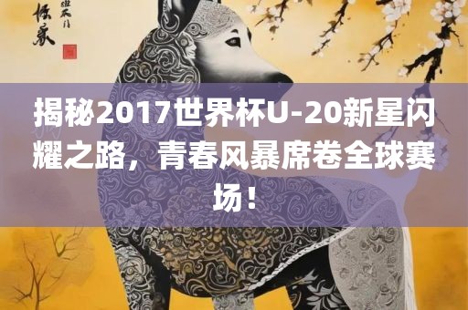 揭丹东日丰电子有限公司秘2017世界杯U-20新星闪耀之路，青春风暴席卷全球赛场！