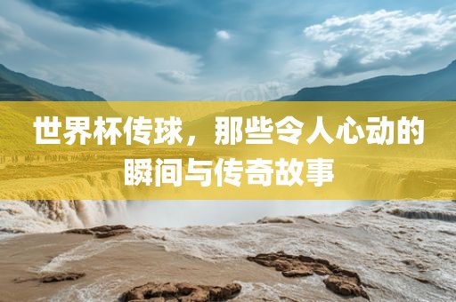 世界杯传球，那些令人心动的瞬间与传奇故事丹东日丰电子有限公司