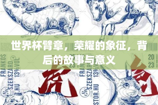 世界杯臂章，荣耀的象征，背后的故事与意义