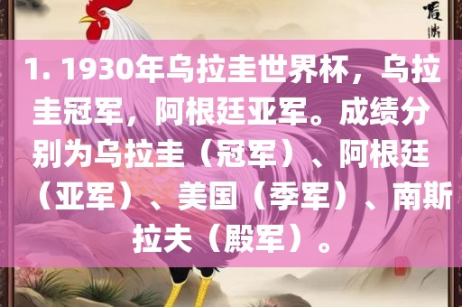 1. 1930年乌拉圭世界杯，乌拉圭冠军，阿根廷亚军。成绩分别为乌拉圭（冠军）、阿根廷（亚军）、美国（季军）、南斯拉夫（殿军）。