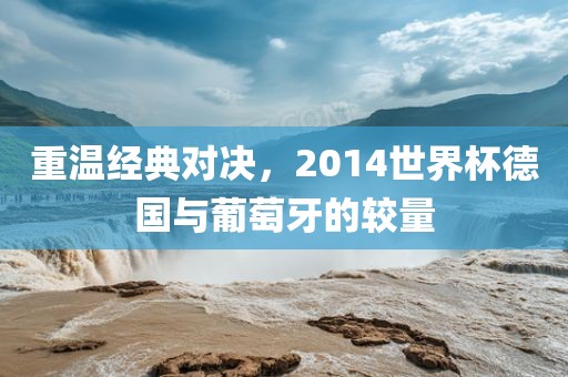 重温经典对决，2014世界杯德国与葡萄牙的较量丹东日丰电子有限公司