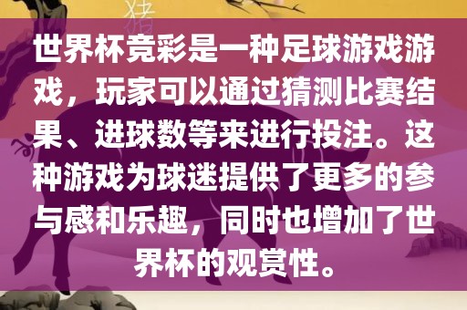 世界杯竞彩是一种足球游戏游戏，玩家可以通过猜测比赛结果、进球数等来进行投注。这种游戏为球迷提供了更多的参与感和乐趣，同时也增加了世界杯的观赏性。