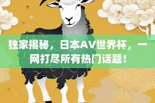 独家揭秘，日本AV世界杯，一网打尽所有热门话题！丹东日丰电子有限公司