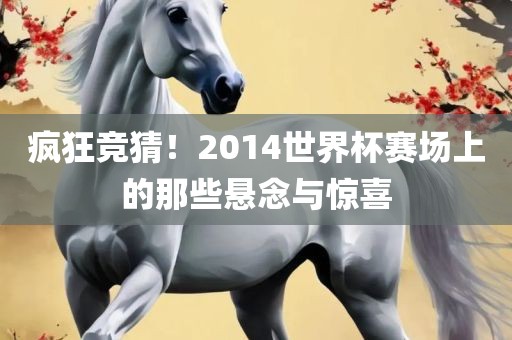 疯狂竞猜！2014世界杯赛场上的那些悬念与惊喜丹东日丰电子有限公司