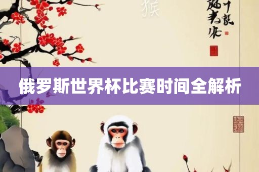 俄罗斯世界杯比赛时间全解析丹东日丰电子有限公司