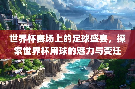 世界杯赛场上的足球盛宴，探索世界杯用球的魅力与变迁丹东日丰电子有限公司