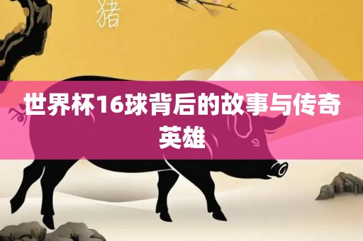 世界杯16球背后的故事与传奇英雄丹东日丰电子有限公司