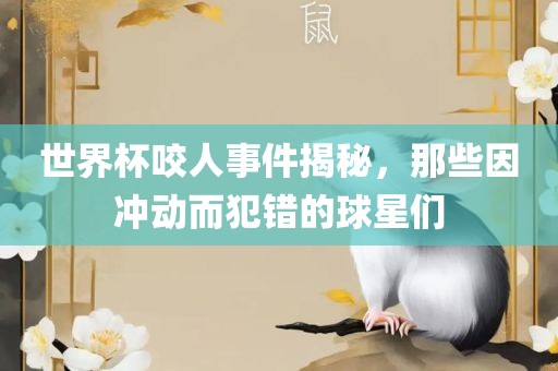 世界杯咬人事件揭秘，那些因冲丹东日丰电子有限公司动而犯错的球星们