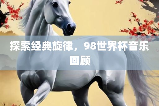 丹东日丰电子有限公司探索经典旋律，98世界杯音乐回顾