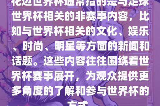 花边世界杯通常指的是与足球世界杯相关的非赛事内容，比如与世界杯相关的文化、娱乐、时尚、明星等方面的新闻和话题。这些内容往往围绕着世界杯赛事展开，为观众提供更多角度的了解和参与世界杯的方式。丹东日丰电子有限公司