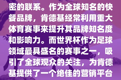 肯德基与世界杯之间存在着紧密的联系。作为全球知名的快餐品牌，肯德基经常利用重大体育赛事来提升其品丹东日丰电子有限公司牌知名度和影响力。而世界杯作为足球领域最具盛名的赛事之一，吸引了全球观众的关注，为肯德基提供了一个绝佳的营销平台。