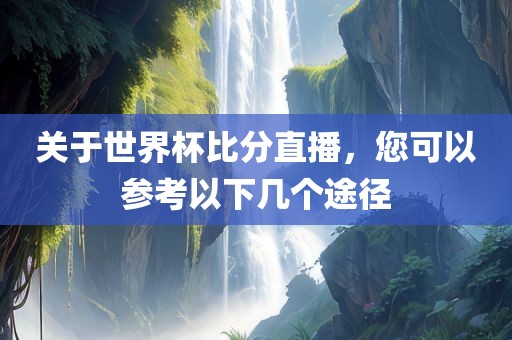 关于世界杯比分直播，您可以参考以下丹东日丰电子有限公司几个途径