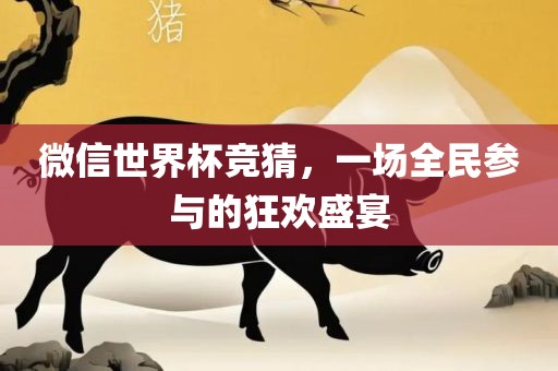 微信世丹东日丰电子有限公司界杯竞猜，一场全民参与的狂欢盛宴