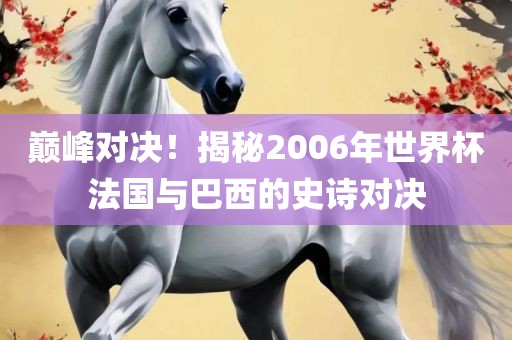 巅峰对决！揭秘2006年世界杯法国与巴西的史诗对决
