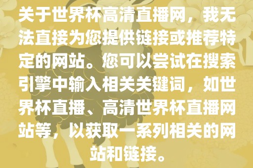 关于世界杯高清直播网，我无法直接为您提供链接或推荐特定的网站。您可以尝试在搜索引擎中输入相关关键词，如世界丹东日丰电子有限公司杯直播、高清世界杯直播网站等，以获取一系列相关的网站和链接。