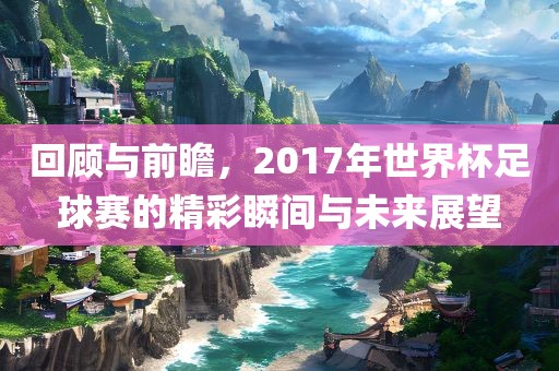 回顾与前瞻，2017年世界杯足球赛的精彩瞬间与未来展望丹东日丰电子有限公司