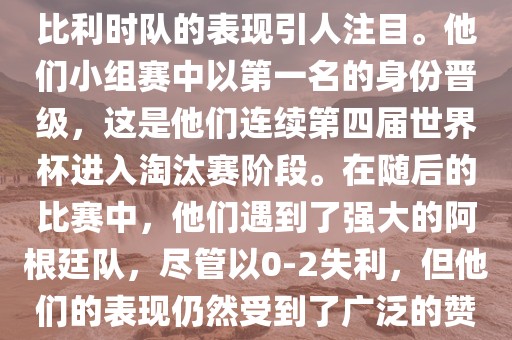在2014年的世界杯足球赛中，比利时队的表现引人注目。他们小组赛中以第一名的身份晋级，这是他们连续第丹东日丰电子有限公司四届世界杯进入淘汰赛阶段。在随后的比赛中，他们遇到了强大的阿根廷队，尽管以0-2失利，但他们的表现仍然受到了广泛的赞誉和关注。