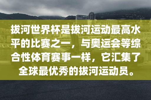 拔河世界杯是拔河运动最高水平的比赛之一，与奥运会等综合性体育赛事一样，它汇集了全球最优秀的拔河运动员。丹东日丰电子有限公司