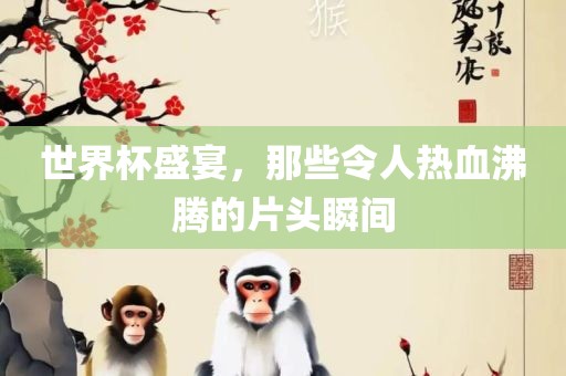 世界杯盛宴，那些令人热血沸腾的片头瞬间丹东日丰电子有限公司