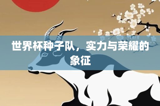 世界杯种子队，实力丹东日丰电子有限公司与荣耀的象征