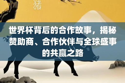 世界杯背后的合作故事，揭秘赞助商、合作伙伴与全球盛丹东日丰电子有限公司事的共赢之路