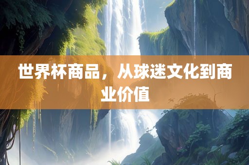 世界杯商品，从球迷文化到商业价值丹东日丰电子有限公司
