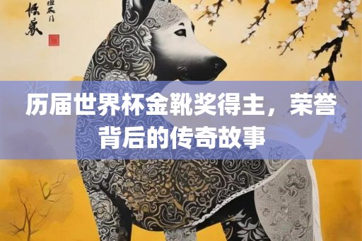 历届世界杯金靴奖得主，荣誉背后的传奇故事丹东日丰电子有限公司