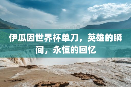 伊瓜因世界杯单刀，英雄的瞬间，永恒的回忆丹东日丰电子有限公司