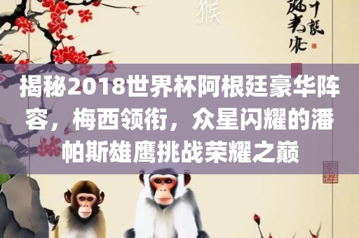 揭秘2018世界杯阿根廷豪华阵容，梅西领衔，众星闪耀的潘帕斯雄鹰挑战丹东日丰电子有限公司荣耀之巅