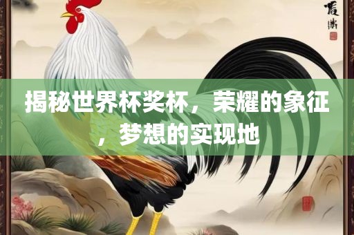 揭秘世界杯奖杯，荣耀的象征，梦想的实现地