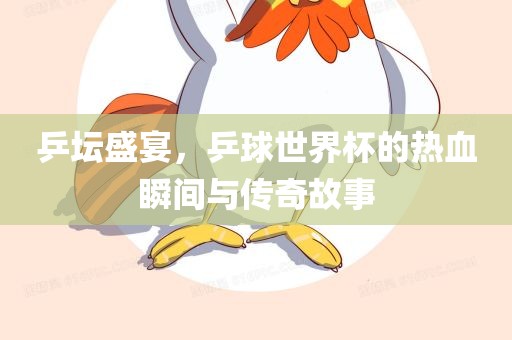 乒坛盛宴，乒球世界杯的热血瞬间与传奇故事丹东日丰电子有限公司