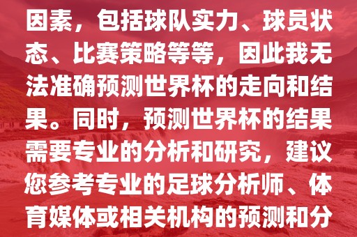 由于世界杯预测图涉及到多种因素，包括球队实力、球员状态、比赛策略等等，因此我无法准确预测世界杯的走向和结果。同时，预测世界杯的结果需要专业的分析和研究，建议您参考专业的足球分析师、体育媒体或相关机构的预测和分析。