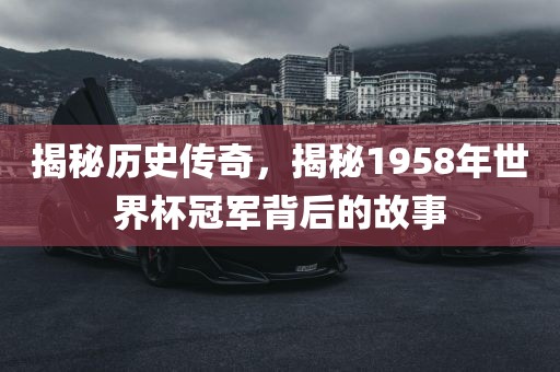 揭秘历史传奇，揭秘1958年世界杯冠军背后的故事