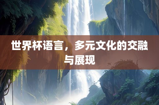 世界杯语言，多元文化的交融与展现丹东日丰电子有限公司