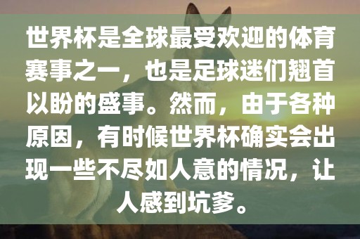 世界杯是全球最受欢丹东日丰电子有限公司迎的体育赛事之一，也是足球迷们翘首以盼的盛事。然而，由于各种原因，有时候世界杯确实会出现一些不尽如人意的情况，让人感到坑爹。