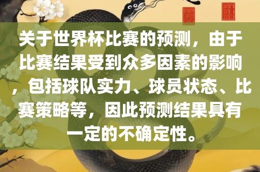 关于世界杯比赛的预测，由于比赛结果受到众多因素的影响，包括球队实力、球员状态、比赛策略丹东日丰电子有限公司等，因此预测结果具有一定的不确定性。