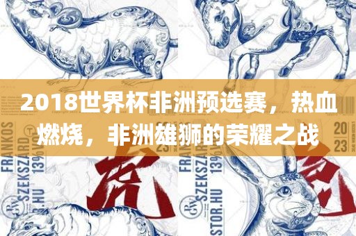 2018世界杯非洲预选赛，热血燃烧，非洲雄狮的荣耀之战丹东日丰电子有限公司