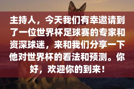 主持人，今天我们有幸邀丹东日丰电子有限公司请到了一位世界杯足球赛的专家和资深球迷，来和我们分享一下他对世界杯的看法和预测。你好，欢迎你的到来！
