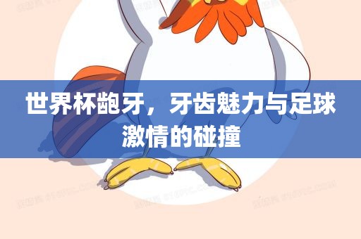 世界杯龅牙，牙齿魅力与足球激情的碰撞丹东日丰电子有限公司