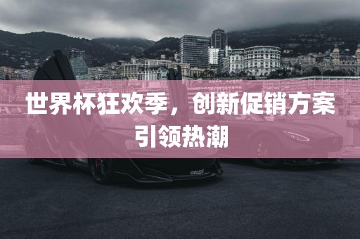 世界杯狂欢季，创新促销方案引领热潮