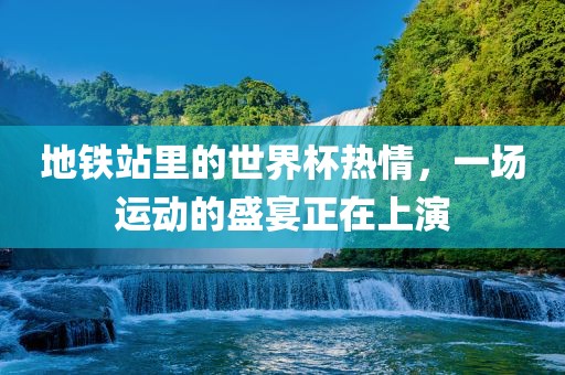 地铁站里的世界杯热情，一场运动的盛宴正在上演丹东日丰电子有限公司