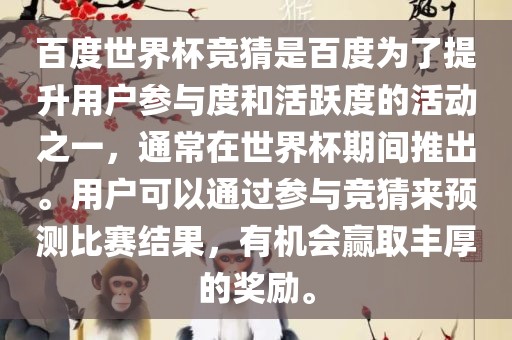 百度世界杯竞猜是百度为了提升用户参与度和活跃度的活动之一，通常在世界杯期间推出。用户可以通过参与竞猜来预测比赛结果，有机会赢取丰厚的奖励。